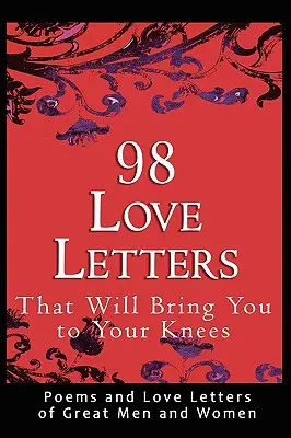 98 szerelmes levél, amely térdre kényszerít: Nagyszerű férfiak és nők versei és szerelmes levelei - 98 Love Letters That Will Bring You to Your Knees: Poems and Love Letters of Great Men and Women