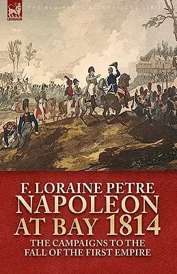 Napóleon az öbölben, 1814: a hadjáratok az első birodalom bukásáig - Napoleon at Bay, 1814: the Campaigns to the Fall of the First Empire