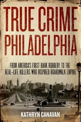 True Crime Philadelphia: Amerika első bankrablásától a Boardwalk Empire-t ihlető valódi gyilkosokig - True Crime Philadelphia: From America's First Bank Robbery to the Real-Life Killers Who Inspired Boardwalk Empire