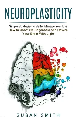 Neuroplaszticitás: Egyszerű stratégiák az életed jobb irányításához (Hogyan fokozhatod a neurogenezist és hogyan kapcsolhatod át az agyadat fénnyel) - Neuroplasticity: Simple Strategies to Better Manage Your Life (How to Boost Neurogenesis and Rewire Your Brain With Light)