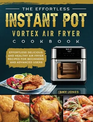 The Effortless Instant Pot Vortex Air Fryer Cookbook: Kényelmetlenül finom és egészséges légsütő receptek kezdőknek és haladóknak - The Effortless Instant Pot Vortex Air Fryer Cookbook: Effortless Delicious and Healthy Air Fryer Recipes for Beginners and Advanced Users