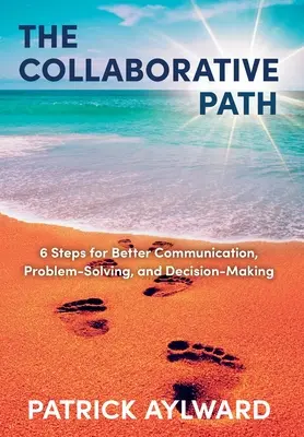 Az együttműködő út: 6 lépés a jobb kommunikációhoz, problémamegoldáshoz és döntéshozatalhoz - The Collaborative Path: 6 Steps for Better Communication, Problem-Solving, and Decision-Making