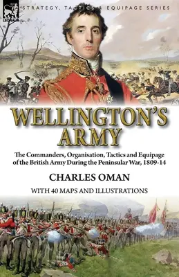 Wellington hadserege: a brit hadsereg parancsnokai, szervezete, taktikája és felszerelése a félszigeti háborúban, 1809-14. - Wellington's Army: the Commanders, Organisation, Tactics and Equipage of the British Army During the Peninsular War, 1809-14