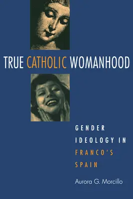 Az igazi katolikus nőiség: Nemi ideológia Franco Spanyolországában - True Catholic Womanhood: Gender Ideology in Franco's Spain