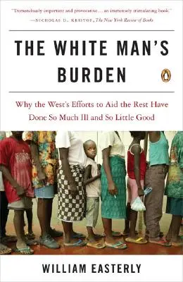 The White Man's Burden: Miért okozott a Nyugat erőfeszítései a többiek megsegítésére oly sok rosszat és oly kevés jót - The White Man's Burden: Why the West's Efforts to Aid the Rest Have Done So Much Ill and So Little Good