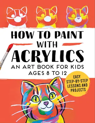 Hogyan kell festeni akrillal: Művészeti könyv 8 és 12 év közötti gyerekeknek - How to Paint with Acrylics: An Art Book for Kids Ages 8 to 12