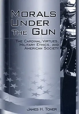 Erkölcs a fegyver alatt: A bíboros erények, a katonai etika és az amerikai társadalom - Morals Under the Gun: The Cardinal Virtues, Military Ethics, and American Society