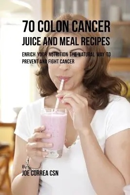 70 vastagbélrákos gyümölcslé és ételrecept: Gazdagítsa táplálkozását természetes módon a rák megelőzéséhez és leküzdéséhez - 70 Colon Cancer Juice and Meal Recipes: Enrich Your Nutrition the Natural Way to Prevent and Fight Cancer