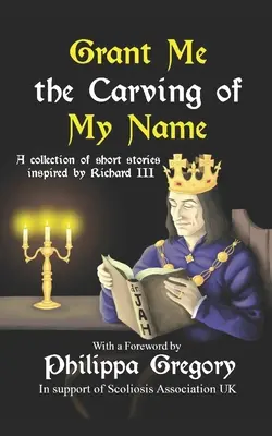 Adja meg nekem a nevem faragását: III. Richárd király által ihletett novellák antológiája - Grant Me the Carving of My Name: An anthology of short fiction inspired by King Richard III