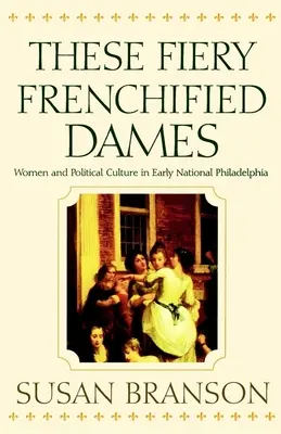 Ezek a tüzes franciáskodó nők: A nők és a politikai kultúra a korai nemzeti Philadelphiában - These Fiery Frenchified Dames: Women and Political Culture in Early National Philadelphia