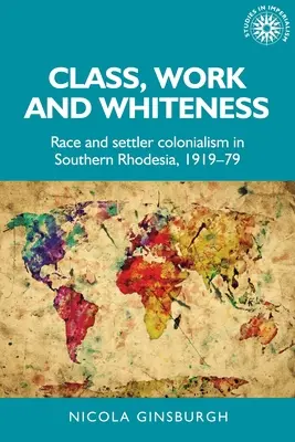 Osztály, munka és fehérség: Faj és telepes gyarmatosítás Dél-Rodéziában 1919-79 között - Class, Work and Whiteness: Race and Settler Colonialism in Southern Rhodesia, 1919-79