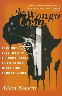 A Wonga puccs: Fegyverek, gengszterek és a kegyetlen elszántság a káoszra Afrika olajban gazdag szegletében - The Wonga Coup: Guns, Thugs, and a Ruthless Determination to Create Mayhem in an Oil-Rich Corner of Africa