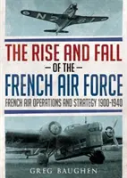 A francia légierő felemelkedése és bukása: Francia légi műveletek és stratégia 1900-1940 - The Rise and Fall of the French Air Force: French Air Operations and Strategy 1900-1940