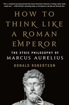 Hogyan gondolkodjunk úgy, mint egy római császár? Marcus Aurelius sztoikus filozófiája - How to Think Like a Roman Emperor: The Stoic Philosophy of Marcus Aurelius