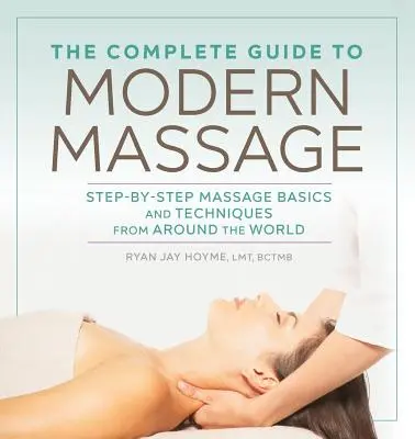 A modern masszázs teljes útmutatója: Masszázs alapjai és technikái lépésről lépésre a világ minden tájáról - The Complete Guide to Modern Massage: Step-By-Step Massage Basics and Techniques from Around the World