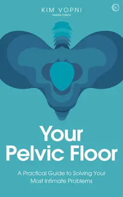 A medencefenéked: Gyakorlati útmutató a legintimebb problémáid megoldásához - Your Pelvic Floor: A Practical Guide to Solving Your Most Intimate Problems