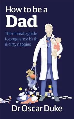 Hogyan legyek apa - A terhesség, a szülés és a piszkos pelenkák végső útmutatója - How to Be a Dad - The ultimate guide to pregnancy, birth & dirty nappies