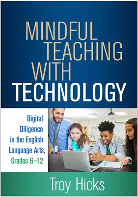 Mindful Teaching with Technology: Digital Diligence in English Language Arts, Grades 6-12 - Mindful Teaching with Technology: Digital Diligence in the English Language Arts, Grades 6-12