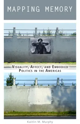 Az emlékezet feltérképezése: Vizualitás, affektus és megtestesült politika Amerikában - Mapping Memory: Visuality, Affect, and Embodied Politics in the Americas