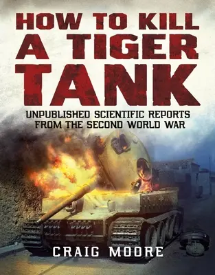 Hogyan lehet megölni egy Tigris harckocsit - Kiadatlan tudományos jelentések a második világháborúból - How to Kill a Tiger Tank - Unpublished Scientific Reports from the Second World War