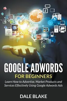 Google Adwords kezdőknek: Tanulja meg, hogyan kell hirdetni, marketing termékek és szolgáltatások hatékonyan a Google Adwords hirdetések segítségével - Google Adwords For Beginners: Learn How to Advertise, Market Products and Services Effectively Using Google Adwords Ads