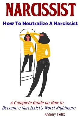 Narcissist: Hogyan semlegesítsünk egy nárcisztikust Teljes útmutató arról, hogyan válhatunk a nárcisztikusok legrosszabb rémálmává - Narcissist: How To Neutralize A Narcissist A Complete Guide on How to Become a Narcissist's Worst Nightmare