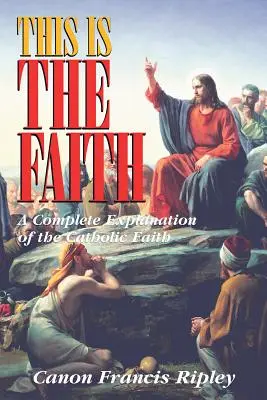 Ez a hit: A katolikus hit teljes magyarázata - This Is the Faith: A Complete Explanation of the Catholic Faith