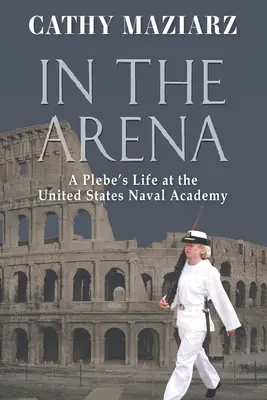 Az arénában: Egy újonc élete az Egyesült Államok Haditengerészeti Akadémiáján - In the Arena: A Plebe's Life at the United States Naval Academy