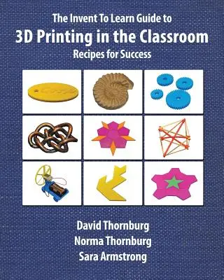 The Invent To Learn Guide to 3D Printing in the Classroom (A 3D nyomtatás az osztályteremben - útmutató a tanuláshoz): Receptek a sikerhez - The Invent To Learn Guide to 3D Printing in the Classroom: Recipes for Success