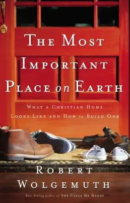 A legfontosabb hely a Földön: Hogyan néz ki egy keresztény otthon, és hogyan építsük fel azt? - The Most Important Place on Earth: What a Christian Home Looks Like and How to Build One