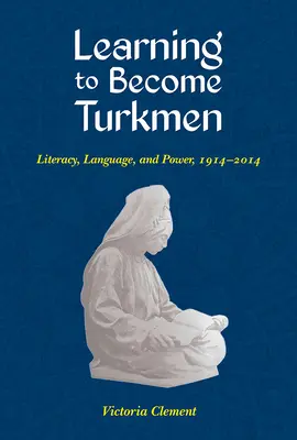 Megtanulni türkménné válni: Az írástudás, a nyelv és a hatalom, 1914-2014 - Learning to Become Turkmen: Literacy, Language, and Power, 1914-2014