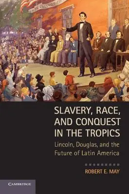 Rabszolgaság, faj és hódítás a trópusokon: Lincoln, Douglas és Latin-Amerika jövője - Slavery, Race, and Conquest in the Tropics: Lincoln, Douglas, and the Future of Latin America