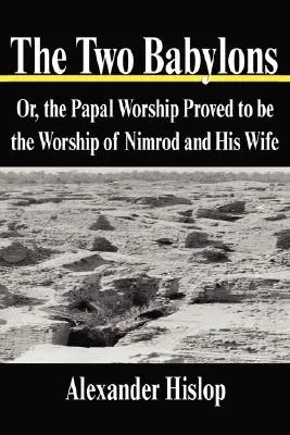 A két Babilon: avagy a pápai istentiszteletről bebizonyosodott, hogy Nimród és felesége istentisztelete volt - The Two Babylons: Or, the Papal Worship Proved to be the Worship of Nimrod and His Wife