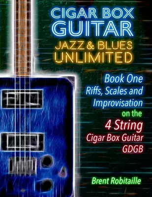 Cigar Box Guitar Jazz & Blues Unlimited - Book One 4 String: Riffek, skálák és improvizáció - 4 String Tuning GDGB - Cigar Box Guitar Jazz & Blues Unlimited - Book One 4 String: Book One: Riffs, Scales and Improvisation - 4 String Tuning GDGB