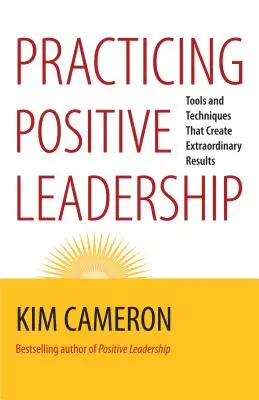 A pozitív vezetés gyakorlása: Eszközök és technikák, amelyek rendkívüli eredményeket hoznak létre - Practicing Positive Leadership: Tools and Techniques That Create Extraordinary Results