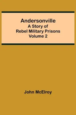 Andersonville: A lázadó katonai börtönök története - 2. kötet - Andersonville: A Story of Rebel Military Prisons - Volume 2