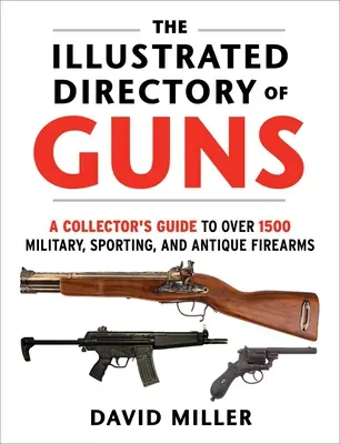 A fegyverek illusztrált jegyzéke: Gyűjtői útmutató több mint 1500 katonai, sport- és antik lőfegyverhez - The Illustrated Directory of Guns: A Collector's Guide to Over 1500 Military, Sporting, and Antique Firearms