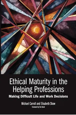 Etikai érettség a segítő szakmákban: Nehéz élet- és munkahelyi döntések meghozatala, Tim Bond előszava - Ethical Maturity in the Helping Professions: Making Difficult Life and Work Decisions, Foreword by Tim Bond