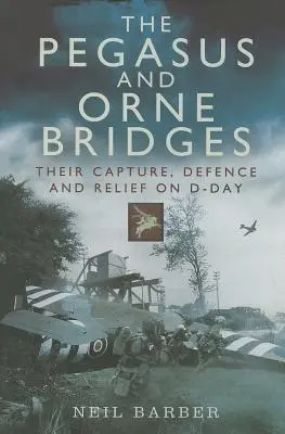 A Pegazus- és az Orne-híd: Elfogásuk, védelmük és felmentésük a D-napon - The Pegasus and Orne Bridges: Their Capture, Defence and Relief on D-Day