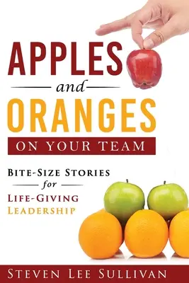 Alma és narancs a csapatodban: Falatnyi történetek az életigenlő vezetésért - Apples and Oranges on Your Team: Bite-Size Stories for Life-Giving Leadership