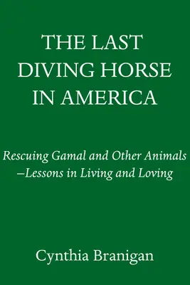 Az utolsó ugró ló Amerikában: Gamal és más állatok megmentése - Tanulságok az életről és a szeretetről - The Last Diving Horse in America: Rescuing Gamal and Other Animals--Lessons in Living and Loving