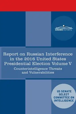 Report of the Select Committee on Intelligence U.S. Senate on Russian Active Measures Campaigns and Interference in the 2016 U.S Election, V. kötet: - Report of the Select Committee on Intelligence U.S. Senate on Russian Active Measures Campaigns and Interference in the 2016 U.S. Election, Volume V: