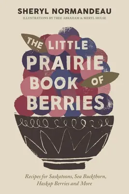 A bogyós gyümölcsök kis préri könyve: Receptek a saskatoonhoz, homoktövishez, haskap bogyókhoz és más bogyókhoz - The Little Prairie Book of Berries: Recipes for Saskatoons, Sea Buckthorn, Haskap Berries and More