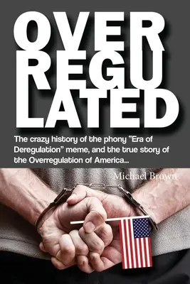 Overregulated: A dereguláció hamis korszakának őrült története és Amerika túlszabályozásának igaz története... - Overregulated: The crazy history of the phony Era of Deregulation meme, and the true story of the Overregulation of America...