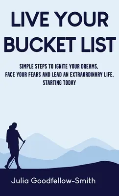 Éld meg a bakancslistádat: Egyszerű lépések álmaid felélesztéséhez, a félelmeiddel való szembenézéshez és egy rendkívüli élethez, mától kezdve - Live Your Bucket List: Simple Steps to Ignite Your Dreams, Face Your Fears and Lead an Extraordinary Life, Starting Today