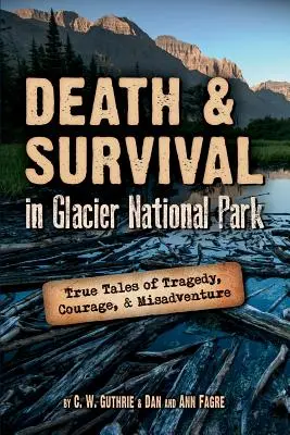 Halál és túlélés a Glacier Nemzeti Parkban: Igaz történetek tragédiákról, bátorságról és szerencsétlenségekről - Death & Survival in Glacier National Park: True Tales of Tragedy, Courage, and Misadventure