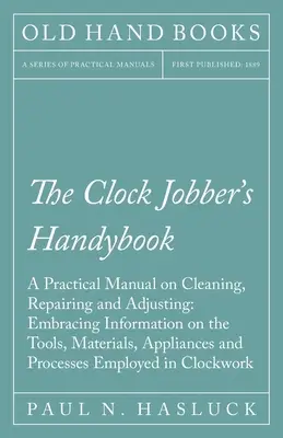 The Clock Jobber's Handybook - A Practical Manual on Cleaning, Repairing and Adjusting: A szerszámokra, anyagokra, berendezésekre és az óraszerkezetekre vonatkozó információkkal. - The Clock Jobber's Handybook - A Practical Manual on Cleaning, Repairing and Adjusting: Embracing Information on the Tools, Materials, Appliances and