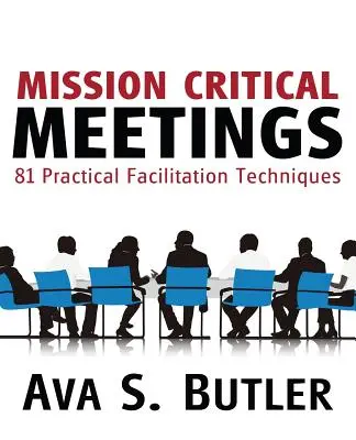 Küldetéskritikus értekezletek: 81 gyakorlati facilitációs technika - Mission Critical Meetings: 81 Practical Facilitation Techniques