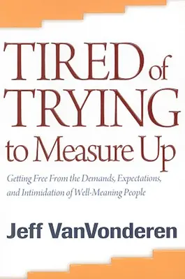 Fáradtan próbálok megfelelni: Szabadulj meg a jó szándékú emberek követeléseitől, elvárásaitól és megfélemlítésétől - Tired of Trying to Measure Up: Getting Free from the Demands, Expectations, and Intimidation of Well-Meaning People