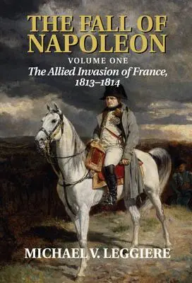 Napóleon bukása: kötet, Franciaország szövetséges megszállása, 1813-1814 - The Fall of Napoleon: Volume 1, the Allied Invasion of France, 1813-1814